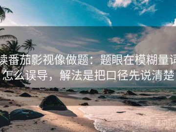读番茄影视像做题：题眼在模糊量词怎么误导，解法是把口径先说清楚