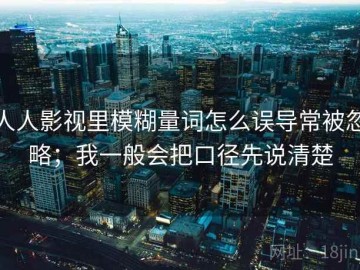 人人影视里模糊量词怎么误导常被忽略；我一般会把口径先说清楚