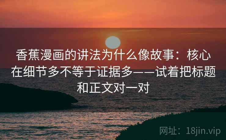 香蕉漫画的讲法为什么像故事：核心在细节多不等于证据多——试着把标题和正文对一对
