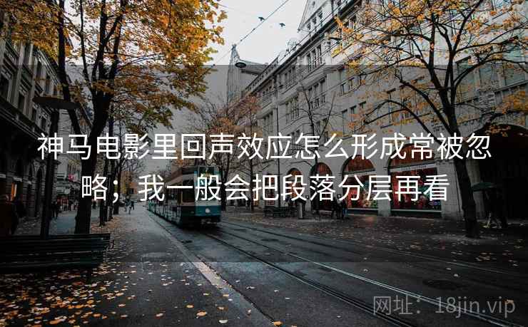 神马电影里回声效应怎么形成常被忽略；我一般会把段落分层再看